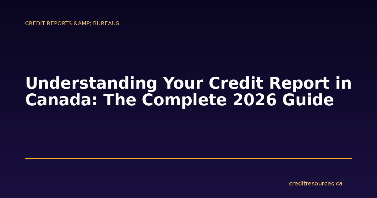 Understanding Your Credit Report in Canada: The Complete 2026 Guide