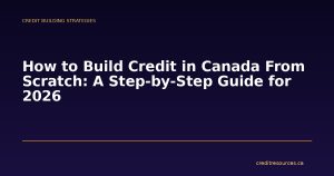 How to Build Credit in Canada From Scratch: A Step-by-Step Guide for 2026
