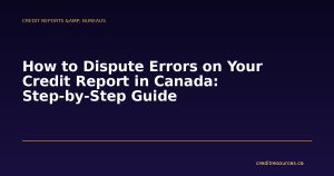 How to Dispute Errors on Your Credit Report in Canada: Step-by-Step Guide