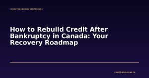 How to Rebuild Credit After Bankruptcy in Canada: Your Recovery Roadmap
