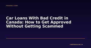 Car Loans With Bad Credit in Canada: How to Get Approved Without Getting Scammed