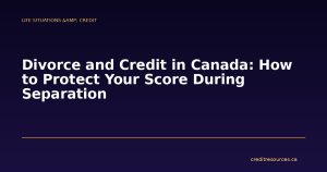 Divorce and Credit in Canada: How to Protect Your Score During Separation