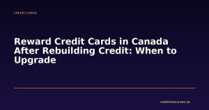 Reward Credit Cards in Canada After Rebuilding Credit: When to Upgrade