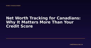Net Worth Tracking for Canadians: Why It Matters More Than Your Credit Score