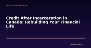 Credit After Incarceration in Canada: Rebuilding Your Financial Life