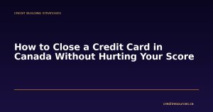 How to Close a Credit Card in Canada Without Hurting Your Score