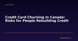 Credit Card Churning in Canada: Risks for People Rebuilding Credit