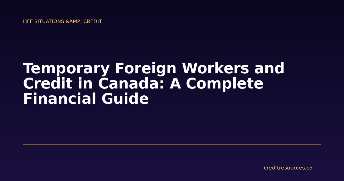 Temporary Foreign Workers and Credit in Canada: A Complete Financial Guide