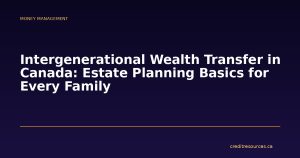 Intergenerational Wealth Transfer in Canada: Estate Planning Basics for Every Family
