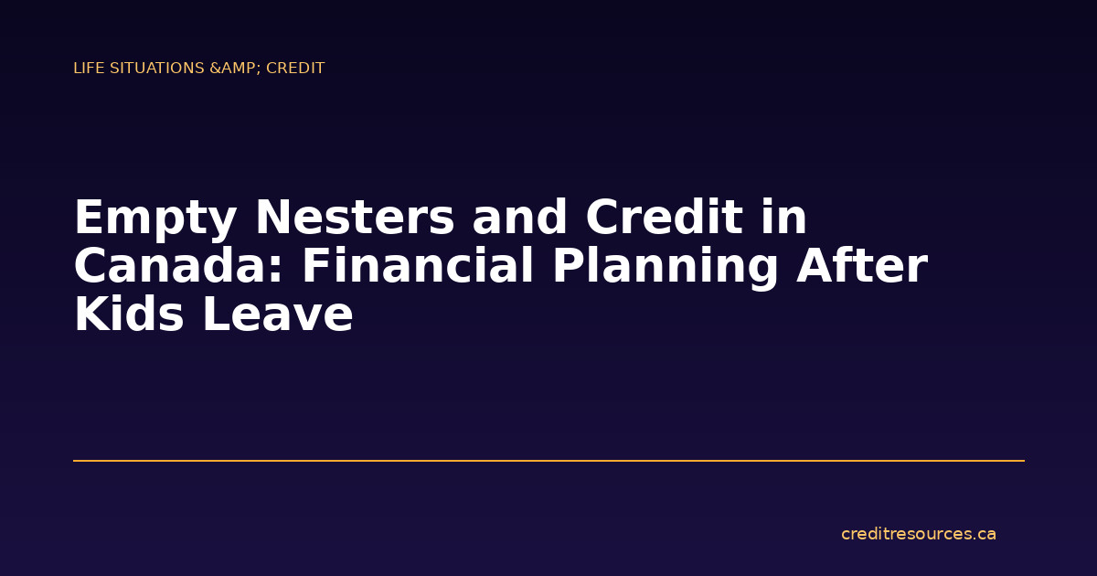 Empty Nesters and Credit in Canada: Financial Planning After Kids Leave