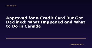 Approved for a Credit Card But Got Declined: What Happened and What to Do in Canada