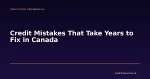 Credit Mistakes That Take Years to Fix in Canada