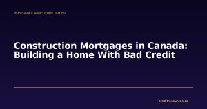 Construction Mortgages in Canada: Building a Home With Bad Credit