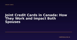 Joint Credit Cards in Canada: How They Work and Impact Both Spouses