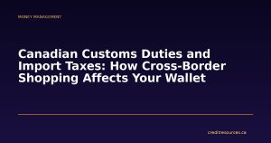 Canadian Customs Duties and Import Taxes: How Cross-Border Shopping Affects Your Wallet