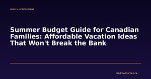 Summer Budget Guide for Canadian Families: Affordable Vacation Ideas That Won't Break the Bank